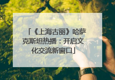 《上海古丽》哈萨克斯坦热播：开启文化交流新窗口